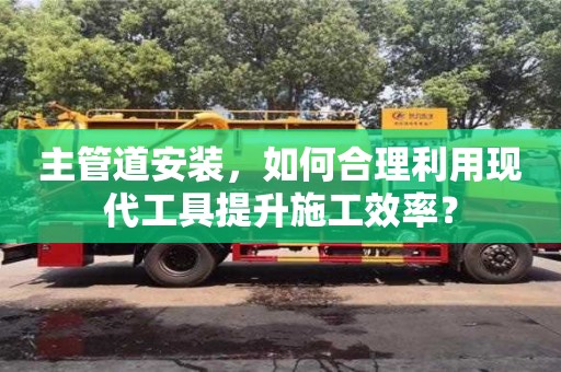 北京主管道安裝，如何合理利用現代工具提升施工效率？