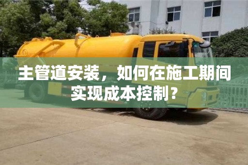 成都主管道安裝，如何在施工期間實現成本控制？