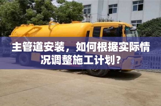 北京主管道安裝，如何根據實際情況調整施工計劃？