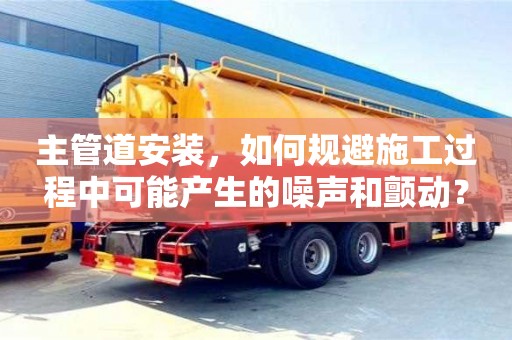 北京主管道安裝，如何規避施工過程中可能產生的噪聲和顫動？