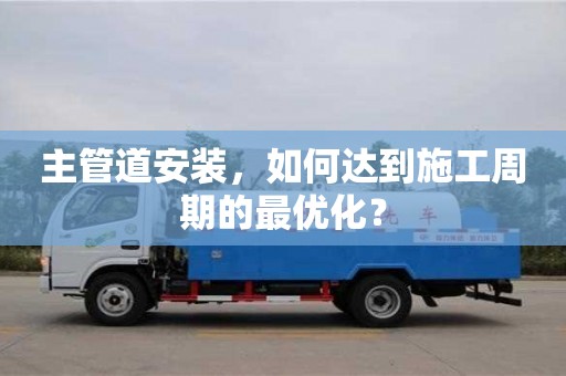 主管道安裝,如何達到施工周期的最優(yōu)化? 主管道安裝,如何達到施工周期的最優(yōu)化?