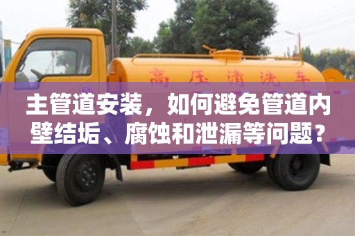 北京主管道安裝，如何避免管道內(nèi)壁結(jié)垢、腐蝕和泄漏等問題？