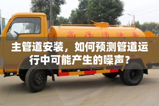 昆明主管道安裝，如何預測管道運行中可能產生的噪聲？