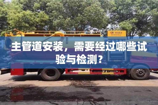 北京主管道安裝，需要經(jīng)過哪些試驗(yàn)與檢測(cè)？