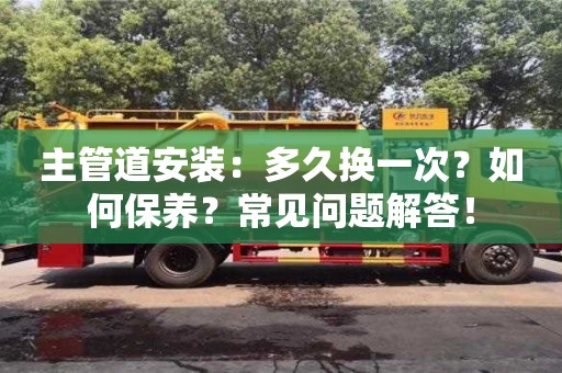 廈門主管道安裝：多久換一次？如何保養？常見問題解答！