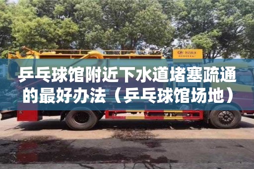 唐山乒乓球館附近下水道堵塞疏通的最好辦法（乒乓球館場地）