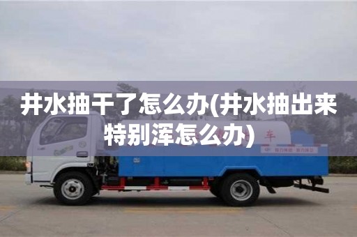 井水抽干了怎么辦(井水抽出來特別渾怎么辦)
