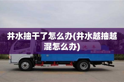 昆明井水抽干了怎么辦(井水越抽越混怎么辦)