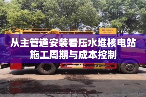 北京從主管道安裝看壓水堆核電站施工周期與成本控制