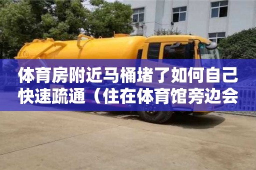 廈門體育房附近馬桶堵了如何自己快速疏通（住在體育館旁邊會不會很吵）