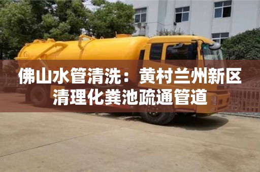 北京佛山水管清洗：黃村蘭州新區清理化糞池疏通管道