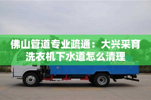 北京佛山管道專業疏通：大興采育洗衣機下水道怎么清理