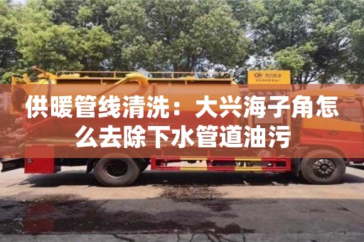 北京供暖管線清洗：大興海子角怎么去除下水管道油污