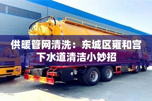 唐山供暖管網清洗：東城區雍和宮下水道清潔小妙招