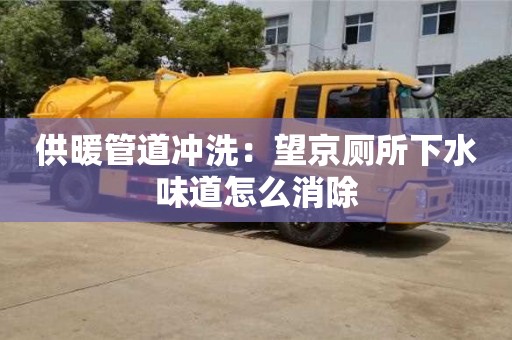 北京供暖管道沖洗：望京廁所下水味道怎么消除
