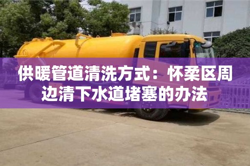 唐山供暖管道清洗方式：懷柔區周邊清下水道堵塞的辦法