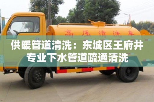 北京供暖管道清洗：東城區王府井專業下水管道疏通清洗