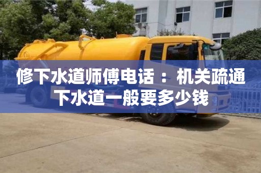 修下水道師傅電話 ：機關(guān)疏通下水道一般要多少錢