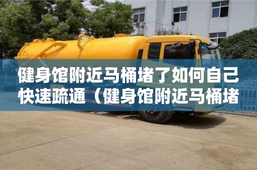 北京健身館附近馬桶堵了如何自己快速疏通（健身館附近馬桶堵了如何自己快速疏通）