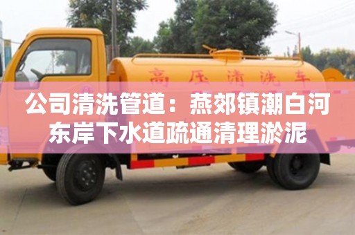廈門公司清洗管道：燕郊鎮潮白河東岸下水道疏通清理淤泥