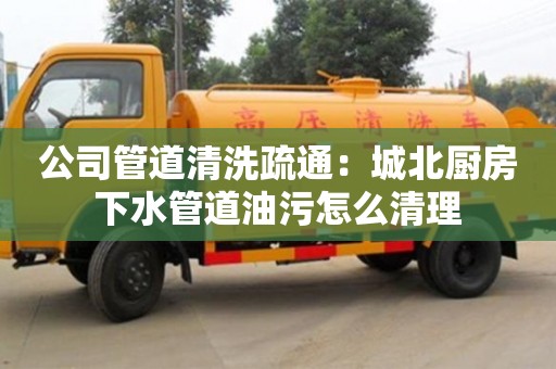 廈門公司管道清洗疏通：城北廚房下水管道油污怎么清理