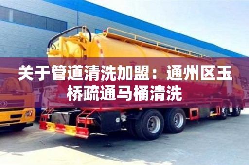 北京關(guān)于管道清洗加盟：通州區(qū)玉橋疏通馬桶清洗