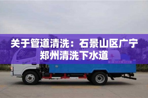 唐山關于管道清洗：石景山區廣寧鄭州清洗下水道