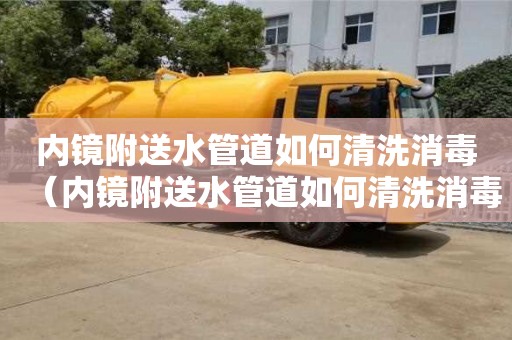 北京內鏡附送水管道如何清洗消毒（內鏡附送水管道如何清洗消毒視頻）