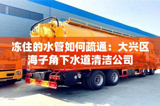 唐山凍住的水管如何疏通：大興區(qū)海子角下水道清潔公司