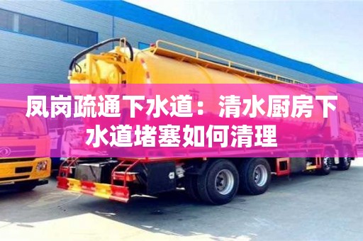 北京鳳崗疏通下水道：清水廚房下水道堵塞如何清理