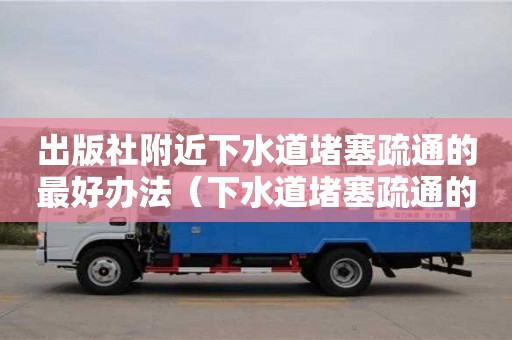 出版社附近下水道堵塞疏通的最好辦法（下水道堵塞疏通的最好辦法小蘇打怎么清理）