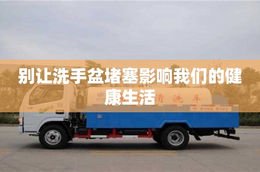 北京別讓洗手盆堵塞影響我們的健康生活