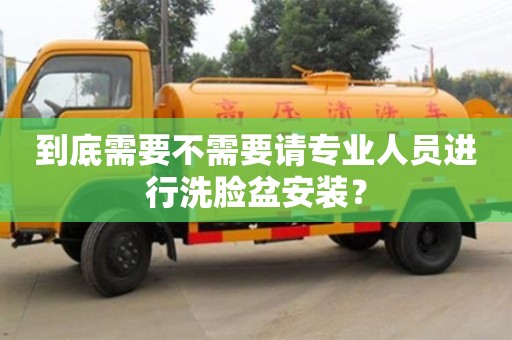 北京到底需要不需要請專業人員進行洗臉盆安裝？