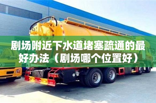 劇場附近下水道堵塞疏通的最好辦法（劇場哪個位置好）