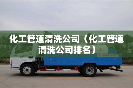 化工管道清洗公司（化工管道清洗公司排名）