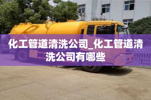 化工管道清洗公司_化工管道清洗公司有哪些