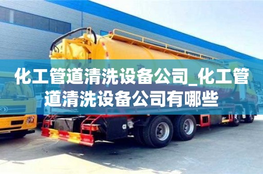 唐山化工管道清洗設(shè)備公司_化工管道清洗設(shè)備公司有哪些
