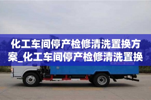 唐山化工車間停產(chǎn)檢修清洗置換方案_化工車間停產(chǎn)檢修清洗置換方案及流程