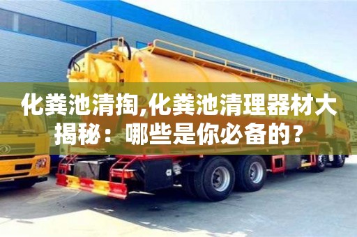 深圳化糞池清掏,化糞池清理器材大揭秘：哪些是你必備的？