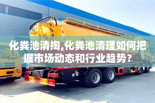 北京化糞池清掏,化糞池清理如何把握市場動態和行業趨勢？