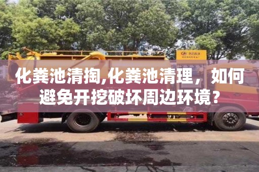 北京化糞池清掏,化糞池清理，如何避免開挖破壞周邊環境？