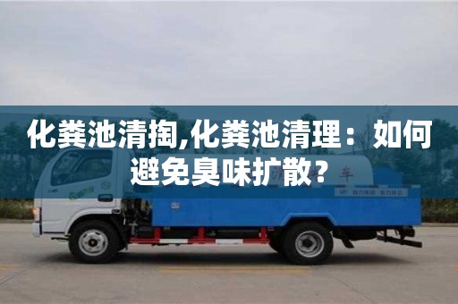 深圳化糞池清掏,化糞池清理：如何避免臭味擴散？