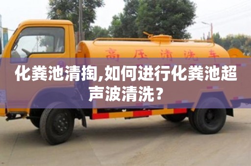 北京化糞池清掏,如何進行化糞池超聲波清洗？