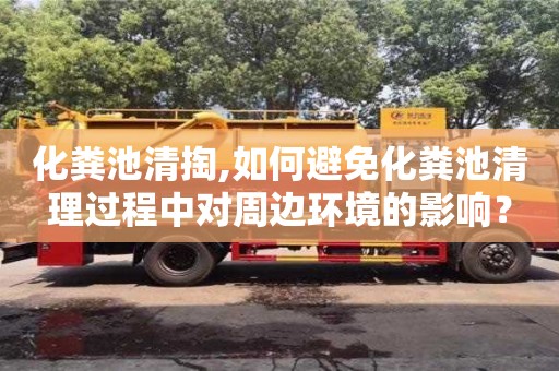 北京化糞池清掏,如何避免化糞池清理過程中對周邊環境的影響？