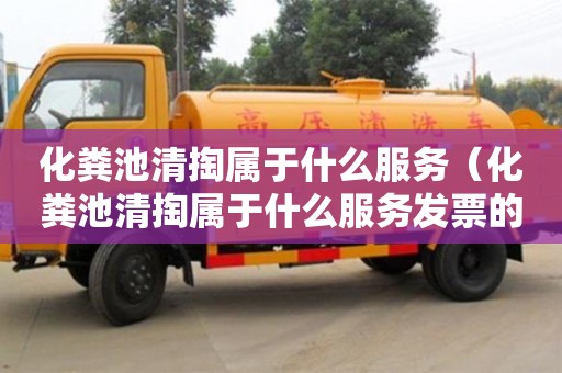 深圳化糞池清掏屬于什么服務（化糞池清掏屬于什么服務發(fā)票的服務名稱要求）