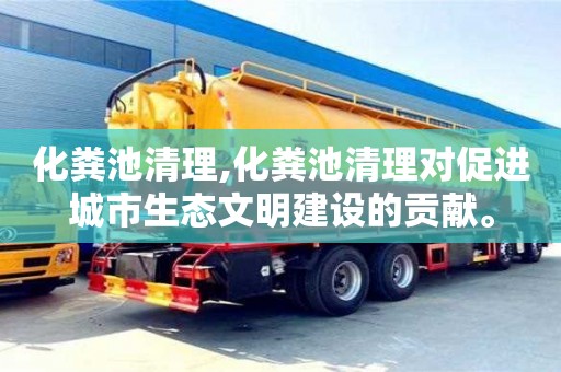 北京化糞池清理,化糞池清理對促進城市生態文明建設的貢獻。