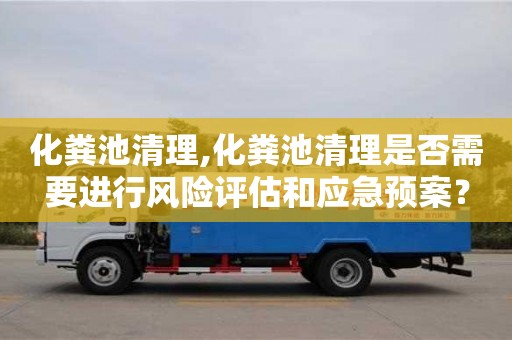 北京化糞池清理,化糞池清理是否需要進(jìn)行風(fēng)險(xiǎn)評(píng)估和應(yīng)急預(yù)案？