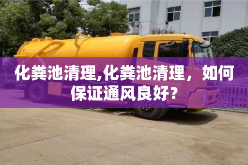 北京化糞池清理,化糞池清理，如何保證通風良好？