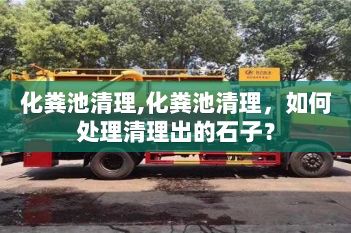 唐山化糞池清理,化糞池清理，如何處理清理出的石子？