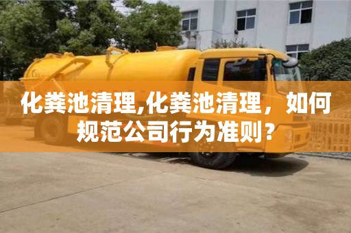 北京化糞池清理,化糞池清理，如何規范公司行為準則？